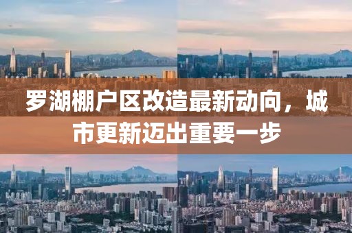 羅湖棚戶區(qū)改造最新動向，城市更新邁出重要一步