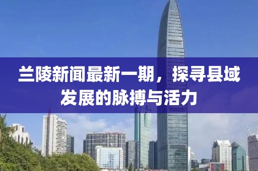 蘭陵新聞最新一期，探尋縣域發(fā)展的脈搏與活力
