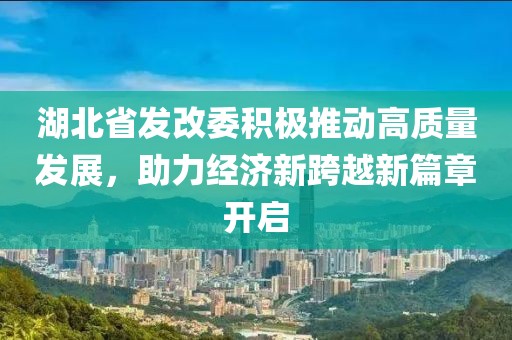 湖北省發(fā)改委積極推動(dòng)高質(zhì)量發(fā)展，助力經(jīng)濟(jì)新跨越新篇章開啟