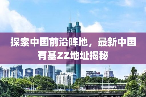 探索中國前沿陣地，最新中國有基ZZ地址揭秘