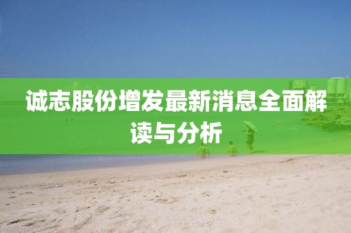 誠志股份增發(fā)最新消息全面解讀與分析