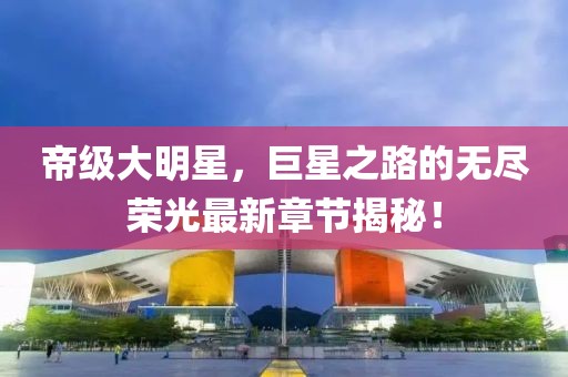 帝級(jí)大明星，巨星之路的無盡榮光最新章節(jié)揭秘！