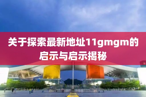 關(guān)于探索最新地址11gmgm的啟示與啟示揭秘