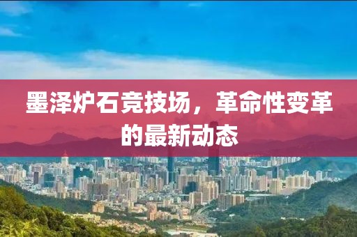 墨澤爐石競技場，革命性變革的最新動態(tài)