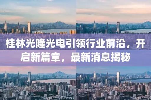 桂林光隆光電引領(lǐng)行業(yè)前沿，開啟新篇章，最新消息揭秘