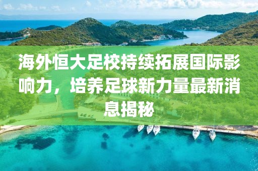 海外恒大足校持續(xù)拓展國(guó)際影響力，培養(yǎng)足球新力量最新消息揭秘