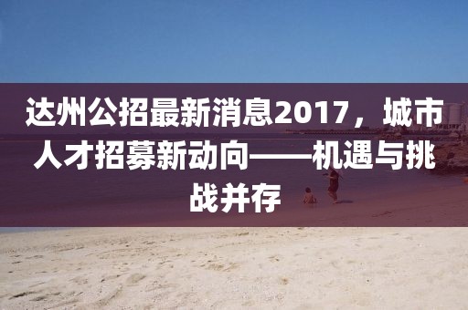 達(dá)州公招最新消息2017，城市人才招募新動(dòng)向——機(jī)遇與挑戰(zhàn)并存