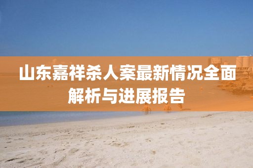山東嘉祥殺人案最新情況全面解析與進(jìn)展報(bào)告