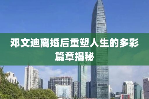 鄧文迪離婚后重塑人生的多彩篇章揭秘