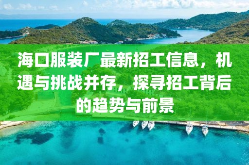 ?？诜b廠最新招工信息，機(jī)遇與挑戰(zhàn)并存，探尋招工背后的趨勢(shì)與前景