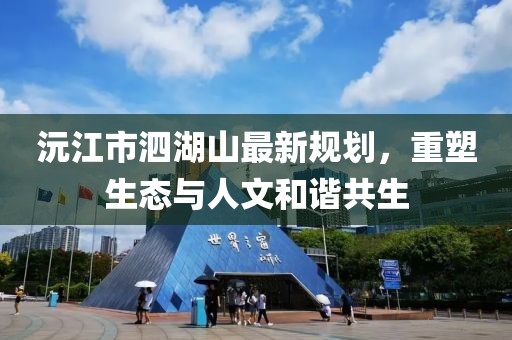 沅江市泗湖山最新規(guī)劃，重塑生態(tài)與人文和諧共生