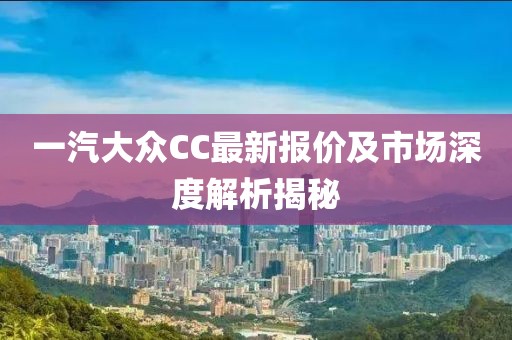 一汽大眾CC最新報價及市場深度解析揭秘