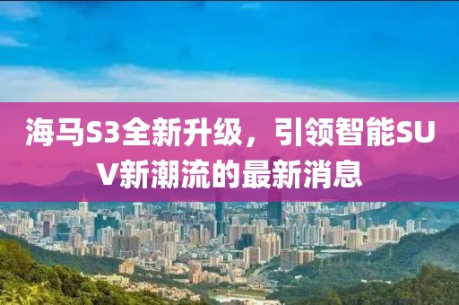 海馬S3全新升級，引領智能SUV新潮流的最新消息