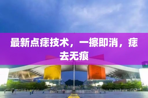 最新點痣技術(shù)，一擦即消，痣去無痕