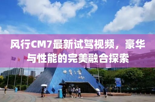 風(fēng)行CM7最新試駕視頻，豪華與性能的完美融合探索