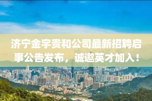 濟寧金宇貴和公司最新招聘啟事公告發(fā)布，誠邀英才加入！