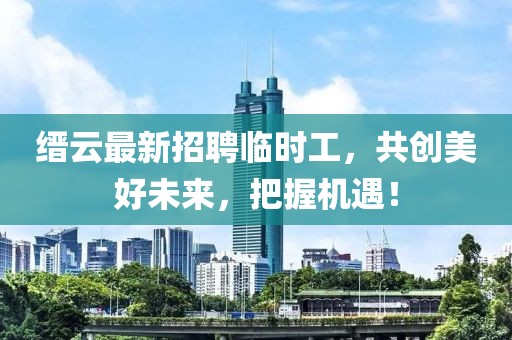 縉云最新招聘臨時(shí)工，共創(chuàng)美好未來(lái)，把握機(jī)遇！
