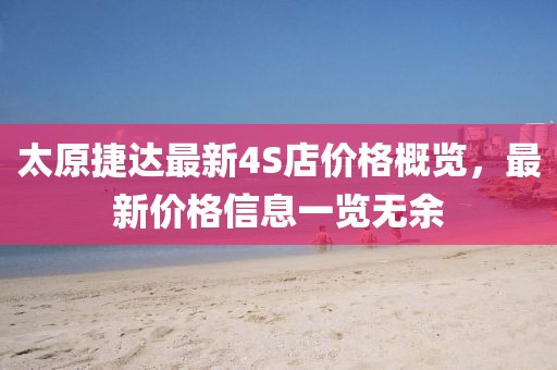 太原捷達(dá)最新4S店價(jià)格概覽，最新價(jià)格信息一覽無余