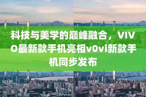 科技與美學(xué)的巔峰融合，VIVO最新款手機亮相v0vi新款手機同步發(fā)布