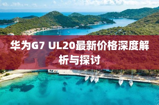華為G7 UL20最新價(jià)格深度解析與探討
