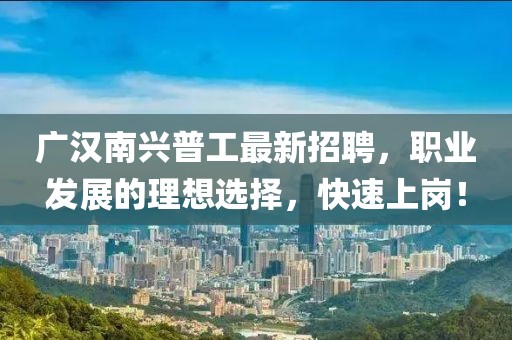 廣漢南興普工最新招聘，職業(yè)發(fā)展的理想選擇，快速上崗！