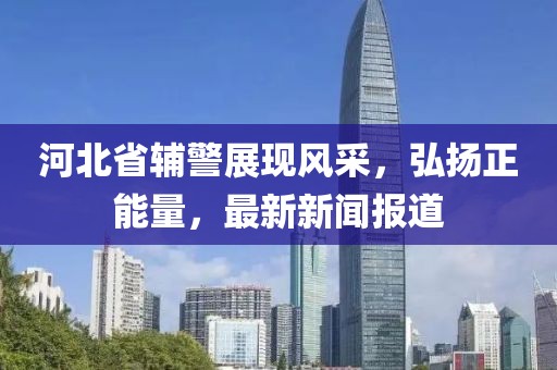 河北省輔警展現(xiàn)風采，弘揚正能量，最新新聞報道
