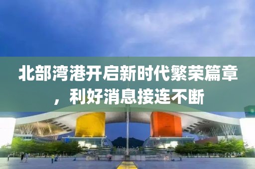 北部灣港開啟新時代繁榮篇章，利好消息接連不斷