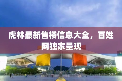 虎林最新售樓信息大全，百姓網(wǎng)獨(dú)家呈現(xiàn)