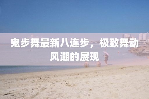鬼步舞最新八連步，極致舞動風(fēng)潮的展現(xiàn)