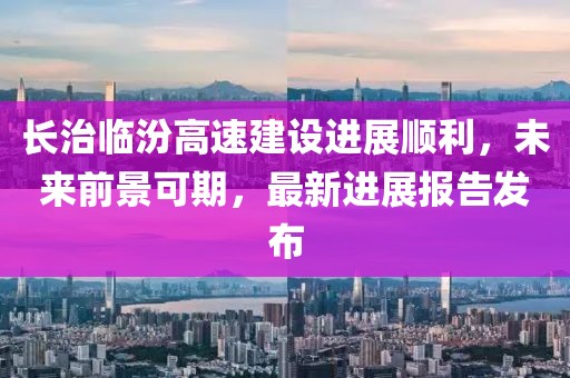 長治臨汾高速建設(shè)進展順利，未來前景可期，最新進展報告發(fā)布