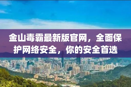 金山毒霸最新版官網(wǎng)，全面保護網(wǎng)絡(luò)安全，你的安全首選