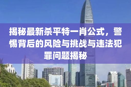 揭秘最新殺平特一肖公式，警惕背后的風(fēng)險與挑戰(zhàn)與違法犯罪問題揭秘