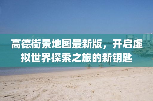 高德街景地圖最新版，開啟虛擬世界探索之旅的新鑰匙