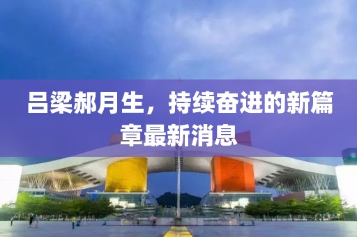 呂梁郝月生，持續(xù)奮進的新篇章最新消息