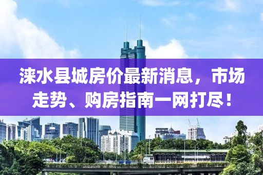 淶水縣城房?jī)r(jià)最新消息，市場(chǎng)走勢(shì)、購(gòu)房指南一網(wǎng)打盡！