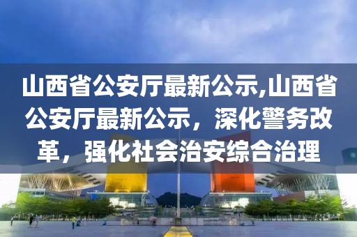 山西省公安廳最新公示,山西省公安廳最新公示，深化警務改革，強化社會治安綜合治理