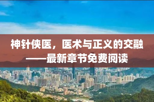 神針俠醫(yī)，醫(yī)術(shù)與正義的交融——最新章節(jié)免費(fèi)閱讀