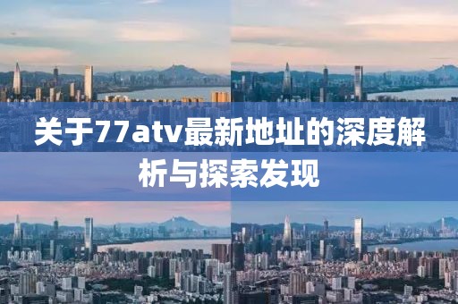 關(guān)于77atv最新地址的深度解析與探索發(fā)現(xiàn)