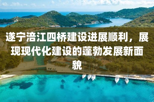 遂寧涪江四橋建設(shè)進(jìn)展順利，展現(xiàn)現(xiàn)代化建設(shè)的蓬勃發(fā)展新面貌