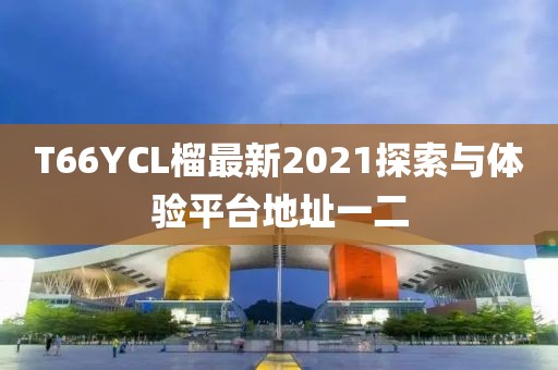 T66YCL榴最新2021探索與體驗(yàn)平臺(tái)地址一二