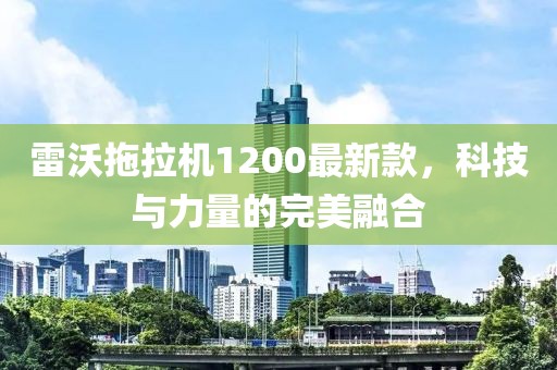 雷沃拖拉機1200最新款，科技與力量的完美融合