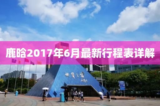鹿晗2017年6月最新行程表詳解