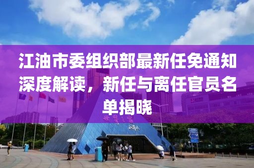 江油市委組織部最新任免通知深度解讀，新任與離任官員名單揭曉