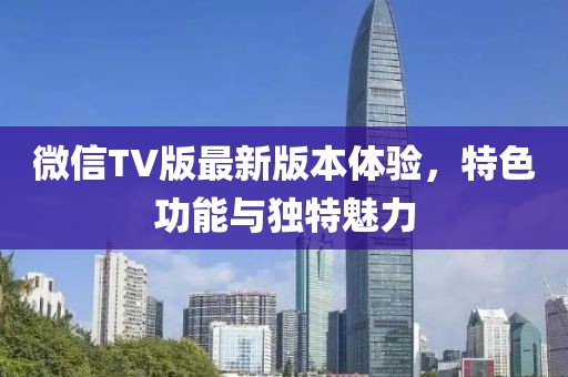 微信TV版最新版本體驗(yàn)，特色功能與獨(dú)特魅力