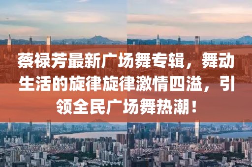 蔡祿芳最新廣場舞專輯，舞動生活的旋律旋律激情四溢，引領(lǐng)全民廣場舞熱潮！