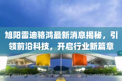 旭陽雷迪駱鴻最新消息揭秘，引領(lǐng)前沿科技，開啟行業(yè)新篇章