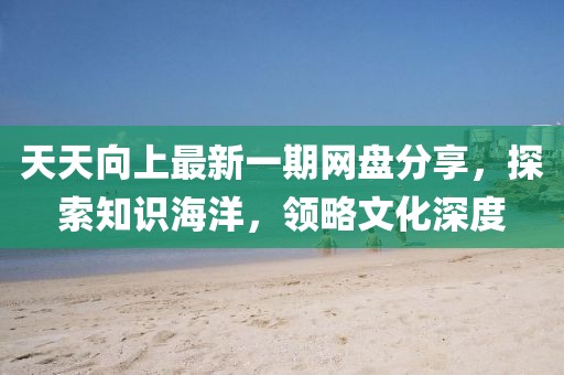 天天向上最新一期網(wǎng)盤分享，探索知識海洋，領(lǐng)略文化深度