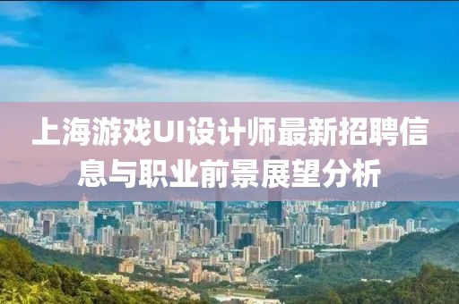 上海游戲UI設(shè)計師最新招聘信息與職業(yè)前景展望分析