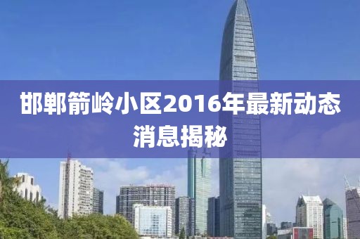 邯鄲箭嶺小區(qū)2016年最新動態(tài)消息揭秘