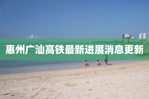 惠州廣汕高鐵最新進(jìn)展消息更新